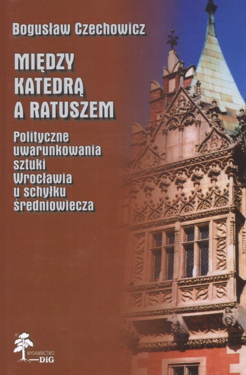okładka Między katedrą a ratuszem Polityczne uwarunkowania sztuki Wrocławia u schyłku średniowiecza książka | Bogusław Czechowicz