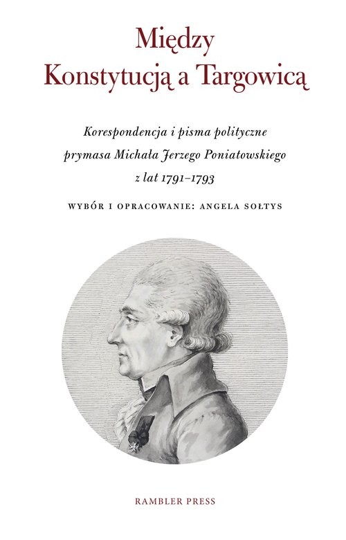 okładka Między Konstytucją a Targowicą Korespondencja i pisma polityczne prymasa Michała Jerzego Poniatowskiego z lat 1791–1793 książka | Angela Sołtys