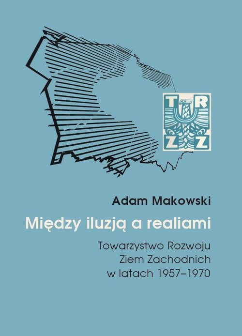 okładka Między iluzją a realiami Towarzystwo Rozwoju Ziem Zachodnich w latach 1957–1970 książka | Adam Makowski