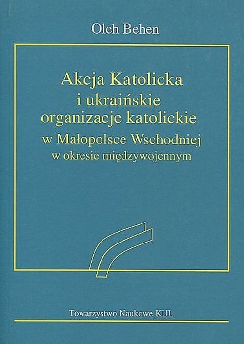 okładka Akcja Katolicka i ukraińskie organizacje katolickie w Małopolsce Wschodniej w okresie międzywojennym książka | Behen Oleh