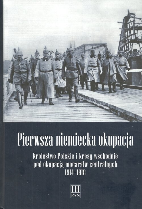 okładka Pierwsza niemiecka okupacja Królestwo Polskie i kresy wschodnie pod okupacją mocarstw centralnych 1914-1918 książka