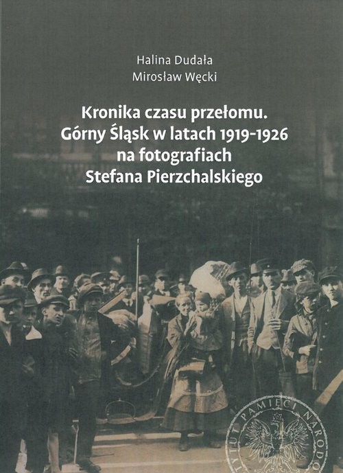 okładka Kronika czasu przełomu Górny Śląsk w latach 1919-1926 na fotografiach Stefana Pierzchalskiego książka | Halina Dudała, Mirosław Węcki