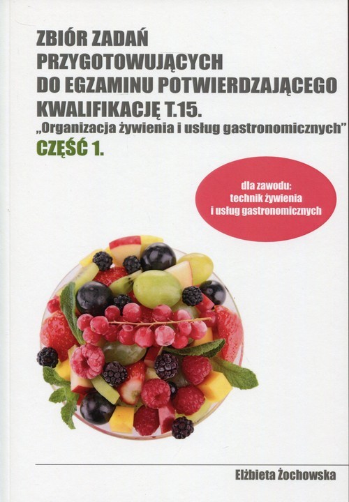 okładka Zbiór zadań przygotowujących do egzaminu potwierdzającego Kwalifikację T.15 Organizacja żywienia i usług gastronomicznych Część 1 Technikum książka | Elżbieta Żochowska