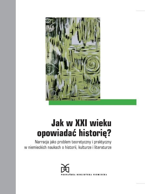 okładka Jak w XXI wieku opowiadać historię? Narracja jako problem teoretyczny i praktyczny w niemieckich naukach o historii, kulturze i literatu książka