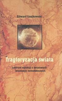 okładka Fragtoryzacja świata Labirynt refleksji o światowych procesach formotwórczych książka | Edward Łazikowski