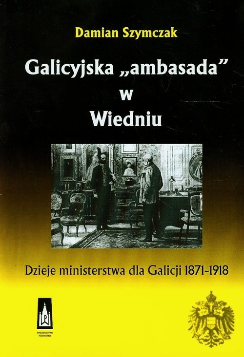 okładka Galicyjska ambasada w Wiedniu Dzieje ministerstwa dla Galicji 1871-1918 książka | Szymczak Damian
