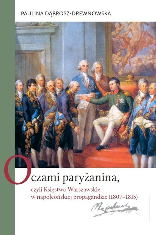 okładka Oczami paryżanina, czyli Księstwo Warszawskie w napoleońskiej propagandzie (1807-1815) książka | Dąbrosz-Drewnowska Paulina
