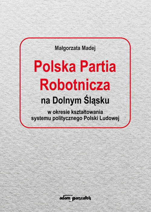 okładka Polska Partia Robotnicza na Dolnym Śląsku w okresie kształtowania systemu politycznego Polski Ludowe książka | Madej Małgorzata