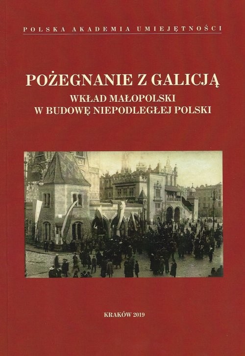 okładka Pożegnanie z Galicją Wkład Małopolski w budowę niepodległej Polski książka | Opracowania Zbiorowe