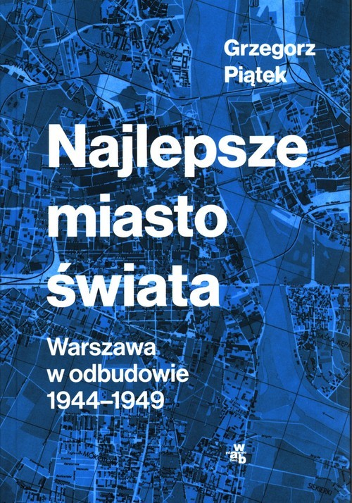 okładka Najlepsze miasto świata Warszawa w odbudowie 1944-1949 książka | Grzegorz Piątek