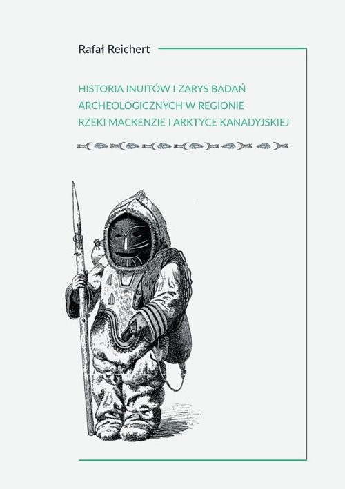 okładka Historia Inuitów i zarys badań archeologicznych w regionie rzeki Mackenzie i kanadyjskiej Arktyce książka | Rafał Reichert