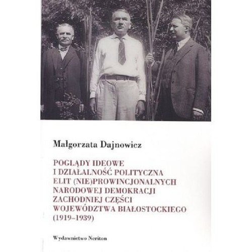 okładka Poglądy ideowe i działalność polityczna elit (nie)prowincjonalnych Narodowej Demokracji zachodniej części województwa białostockiego książka | Dajnowicz Małgorzata