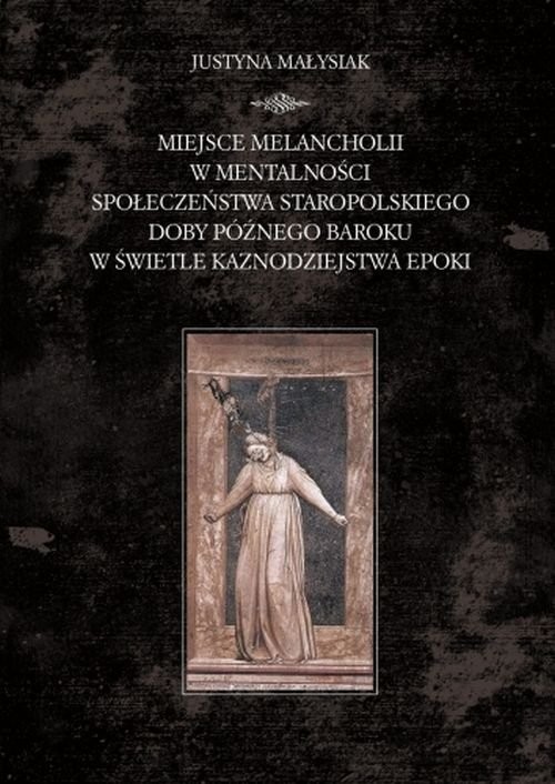 okładka Miejsce melancholii w mentalności społeczeństwa staropolskiego doby późnego baroku w świetle kaznodziejstwa epoki książka | Justyna Małysiak