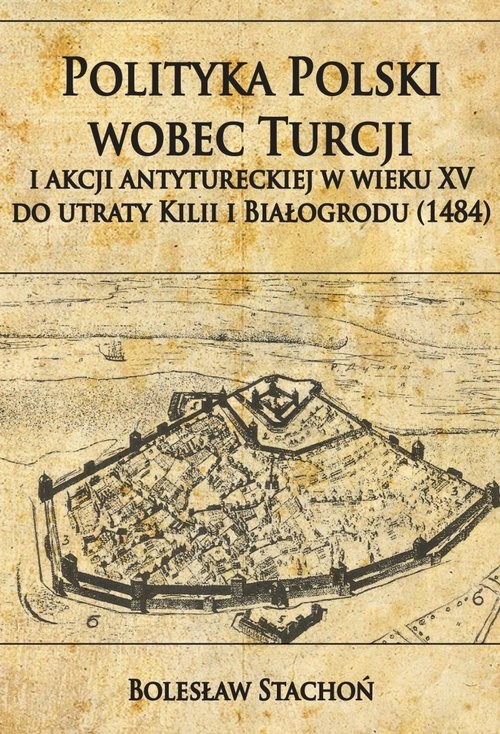 okładka Polityka Polski wobec Turcji i akcji antytureckiej w wieku XV do utraty Kilii i Białogrodu 1484 książka | Stachoń Bolesław