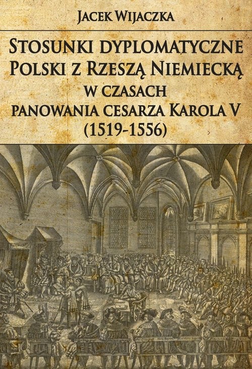 okładka Stosunki dyplomatyczne Polski z Rzeszą Niemiecką w czasach panowania cesarza Karola V (1519-1556) książka | Wijaczka Jacek
