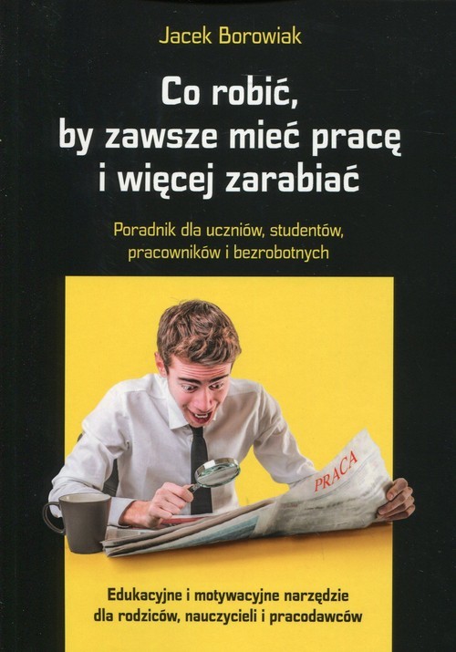 okładka Co robić, by zawsze mieć pracę i więcej zarabiać Poradnik dla uczniów, studentów, pracowników i bezrobotnych książka | Jacek Borowiak