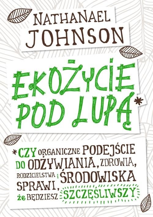 okładka Ekożycie pod lupą Czy organiczne podejście do odżywiania, zdrowia, rodzicielstwa i środowiska sprawi, że będziesz szcz książka | Nathanael Johnson