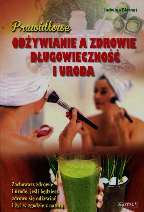 okładka Prawidłowe odżywianie a zdrowie długowieczność i uroda Zachowasz zdrowie i urodę, jeśli będziesz zdrowo się odżywiać i żyć w zgodzie z naturą książka | Biernat Jadwiga