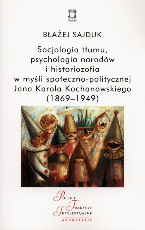 okładka Socjologia tłumu, psychologia narodów i historiozofia w myśli społeczno-politycznej Jana Karola Kochanowskiego (1869-1949) książka | Sajduk Błażej