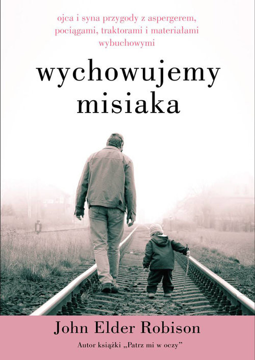 okładka Wychowujemy misiaka Ojca i syna przygody z Aspergerem, pociągami, traktorami i materiałami wybuchowymi książka | Robison John