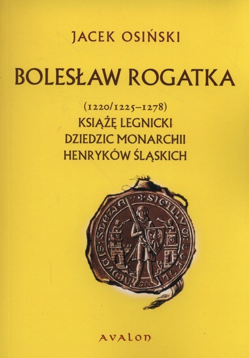 okładka Bolesław Rogatka (1220/1225 - 1278) Książę legnicki. Dziedzic monarchii henryków śląskich. książka | Osiński Jacek