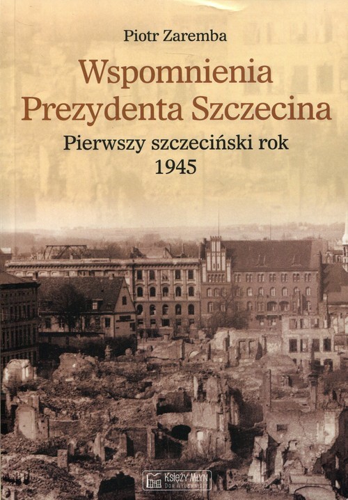 okładka Wspomnienia Prezydenta Szczecina Pierwszy szczeciński rok 1945 książka | Piotr Zaremba