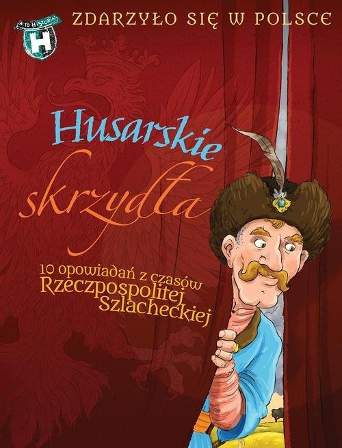 okładka Husarskie skrzydła  Zdarzyło się w Polsce 10 opowiadań Rzeczpospolitej szlacheckiej książka | Paweł Wakuła, Grażyna Bąkiewicz, Kazimierz Szymeczko