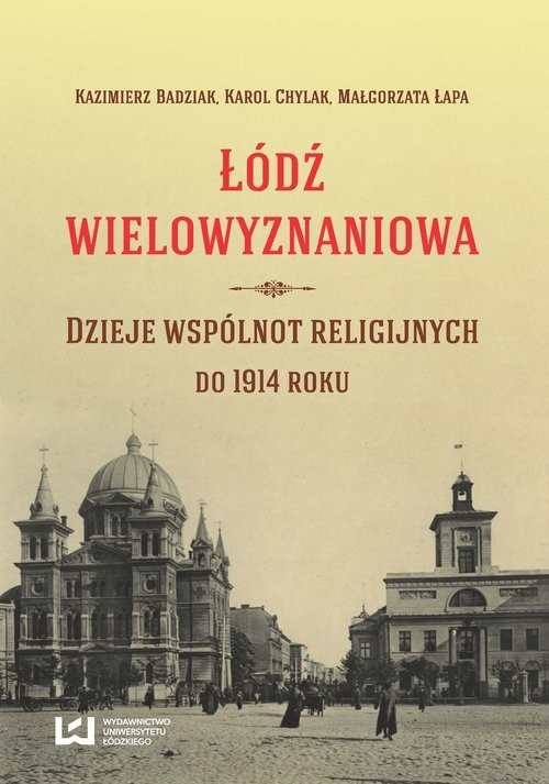 okładka Łódź wielowyznaniowa Dzieje wspólnot religijnych do 1914 roku książka | Kazimierz Badziak, Karol Chylak, Małgorzata Łapa