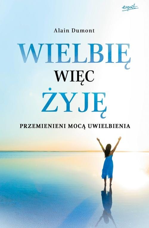 okładka Wielbię więc żyję Przemienieni mocą uwielbienia książka | Alain Dumont