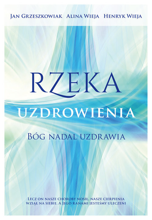 okładka Rzeka uzdrowienia Bóg nadal uzdrawia książka | Jan Grzeszkowiak, Alina Wieja, Henryk Wieja