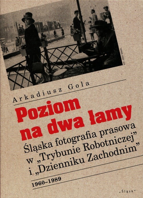 okładka Poziom na dwa łamy Śląska fotografia prasowa w "Trybunie Robotniczej" i "Dzienniku Zachodnim" książka | Arkadiusz Gola