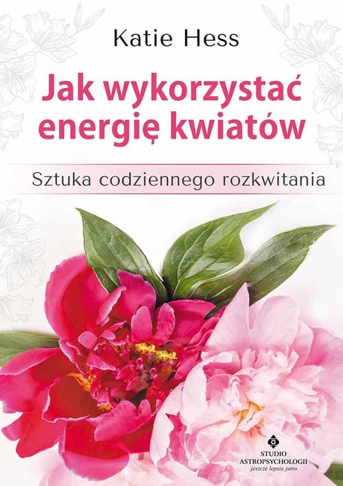 okładka Jak wykorzystać energię kwiatów Sztuka codziennego rozkwitania książka | Hess Katie