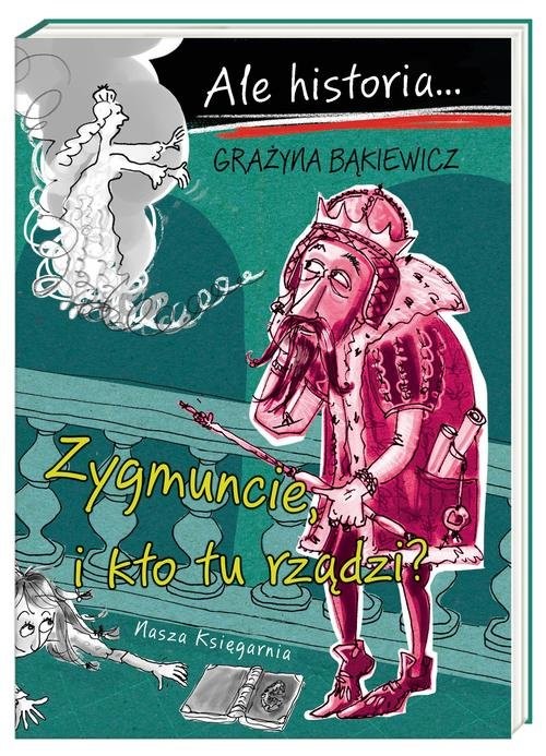 okładka Ale historia Zygmuncie i kto tu rządzi? książka | Grażyna Bąkiewicz