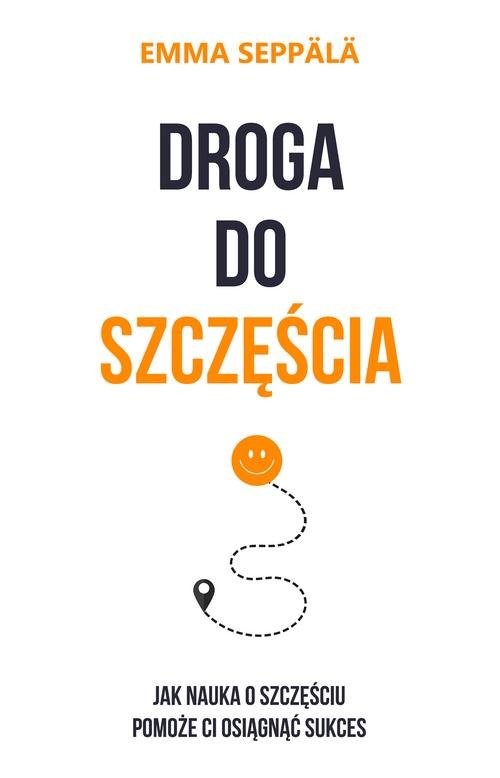 okładka Droga do szczęścia Jak nauka o szczęściu pomoże ci osiągnąć sukces książka | Emma Seppälä