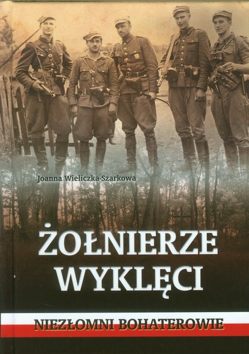 okładka Żołnierze wyklęci.  Niezłomni bohaterowie książka | Joanna Wieliczka-Szarkowa