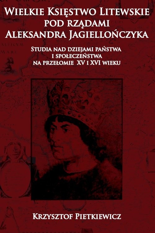 okładka Wielkie ksie?stwo litewskie pod rza?dami Aleksandra Jagiellon´czyka Studia nad dziejami pan´stwa i społeczen´stwa na przelomie XV i XVI wieku książka | Pietkiewicz Krzysztof