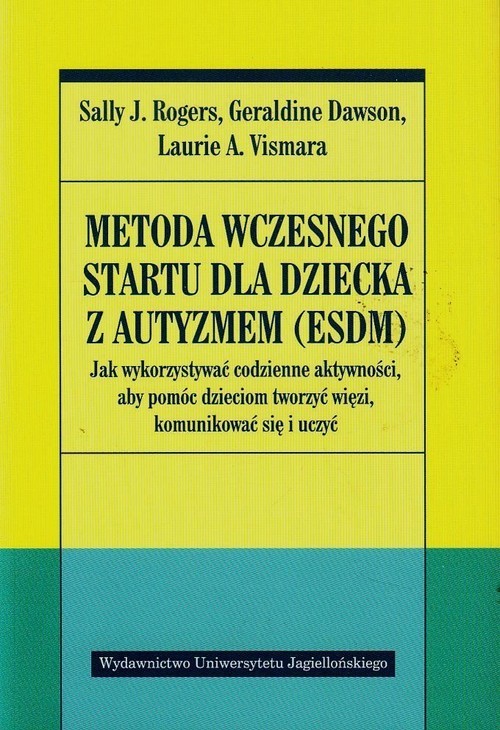 okładka Metoda wczesnego startu dla dziecka z autyzmem ESDM Jak wykorzystywać codzienne aktywności, aby pomóc dzieciom tworzyć więzi, komunikować się i uczyć książka | Sally J. Rogers, Geraldine Dawson, Laurie A. Vismara