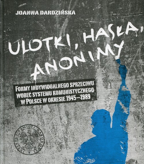 okładka Ulotki, hasła, anonimy Formy indywidualnego sprzeciwu wobec systemu komunistycznego w Polsce w okresie 1945-1989 książka | Joanna Dardzińska