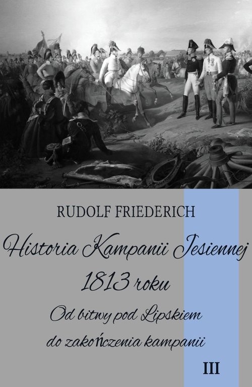 okładka Historia Kampanii Jesiennej 1813 roku Tom 3 Od bitwy pod Lipskiem do zakończenia kampanii książka | Friederich Rudolf