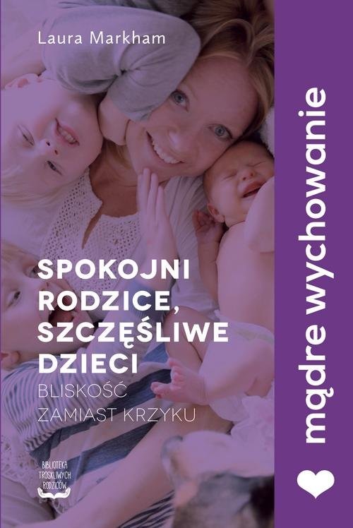 okładka Spokojni rodzice, szczęśliwe dzieci Bliskość zamiast krzyku książka | Markham Laura