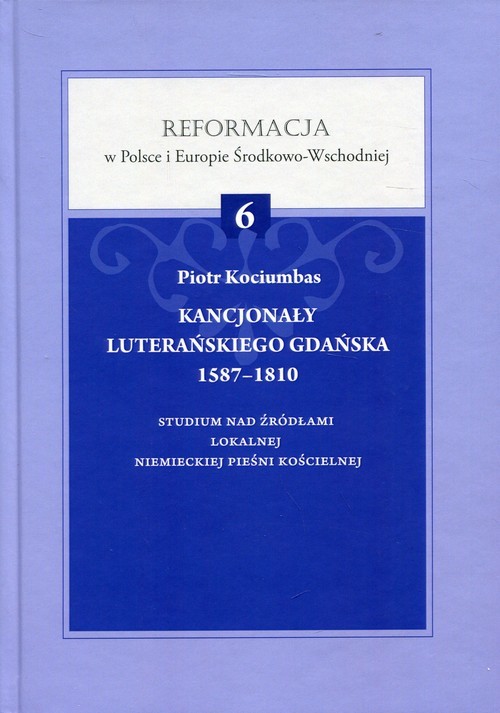 okładka Kancjonały luterańskiego Gdańska 1587-1810 Studium nad źródłami lokalnej niemieckiej pieśni kościelnej. Reformacja w Polsce i Europie Środkowo-Wschodniej Tom 6 książka | Kociumbas Piotr