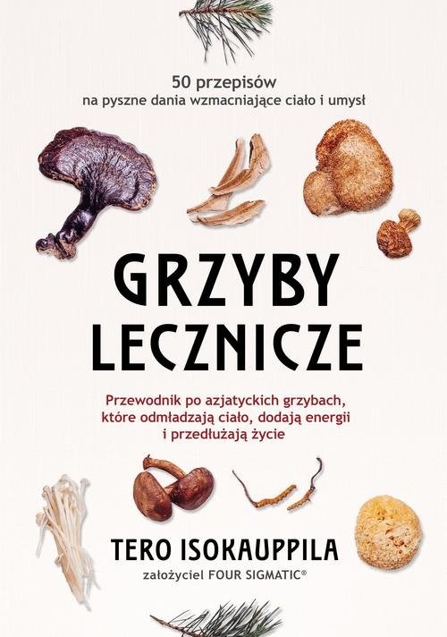okładka Grzyby lecznicze Przewodnik po azjatyckich grzybach, które odmładzają ciało, dodają energii i przedłużają życie książka | Isokauppila Tero