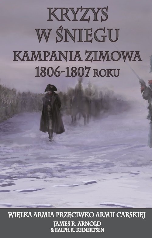 okładka Kryzys w śniegu Kampania zimowa 1806-1807 roku. Wielka Armia przeciwko Armii Carskiej książka | R. Arnold James, R. Reinertsen Ralph