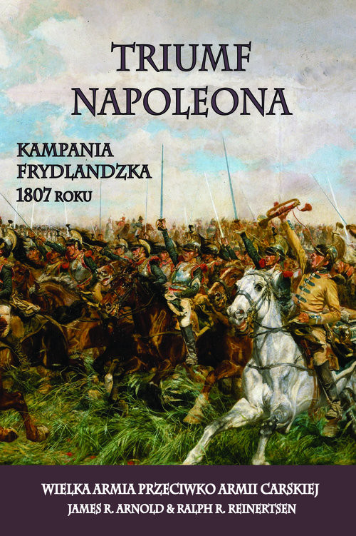 okładka Triumf Napoleona Kampania frydlandzka 1807 roku. Wielka Armia przeciwko Armii Carskiej książka | Arnold James R., Ralph R. Reinertsen