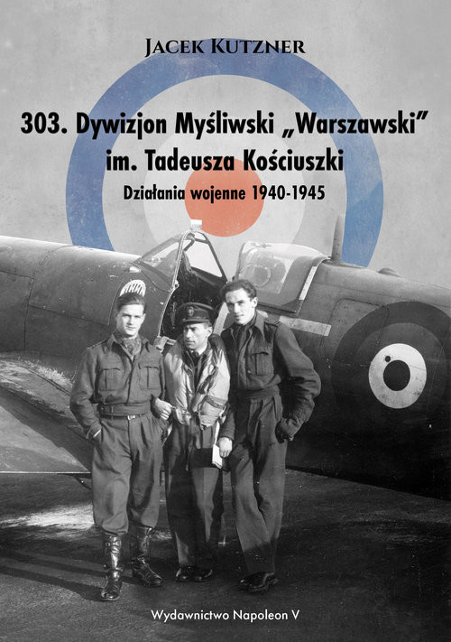 okładka 303 Dywizjon Myśliwski Warszawski im. Tadeusza Kościuszki Działania wojenne 1940-1945 książka | Kutzner Jacek