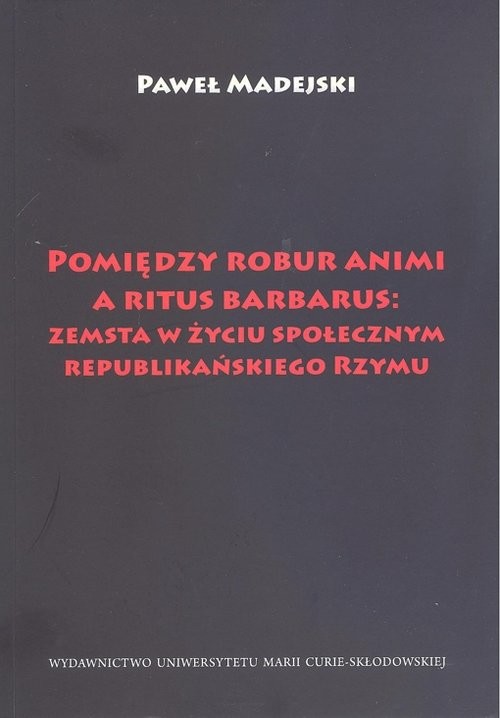 okładka Pomiędzy robur animi a ritus barbarus: zemsta w życiu społecznym republikańskiego Rzymu książka | Madejski Paweł