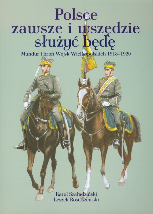 okładka Polsce zawsze i wszędzie służyć będę Mundur i broń Wojsk Wielkopolskich 1918-1920 książka | Karol Szaładziński, Leszek Rościszewski