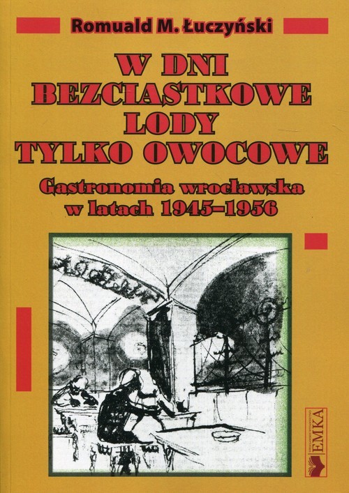 okładka W dni bezciastkowe lody tylko owocowe Gastronomia wrocławska w latach 1945-1956 książka | Romuald M. Łuczyński