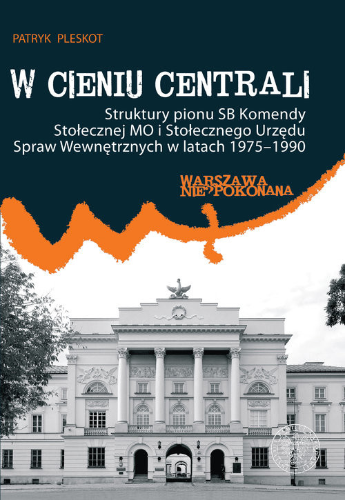 okładka W cieniu centrali Struktury pionu SB Komendy Stołecznej MO i Stołecznego Urzędu Spraw Wewnętrznych w latach 1975–1990 książka | Patryk Pleskot