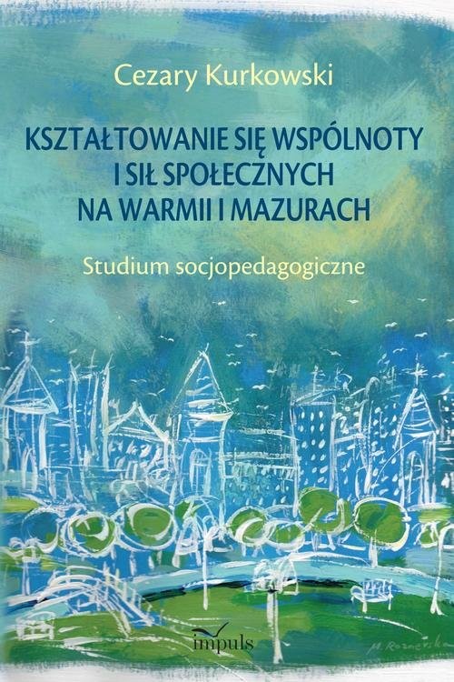 okładka Kształtowanie się wspólnoty i sił społecznych na Warmii i Mazurach Studium socjopedagogiczne książka | Cezary Kurkowski
